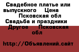 Свадебное платье или выпускного. › Цена ­ 3 000 - Псковская обл. Свадьба и праздники » Другое   . Псковская обл.